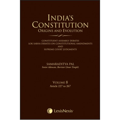 India’s Constitution –Origins and Evolution (Constituent Assembly Debates, Lok Sabha Debates on Constitutional Amendments and Supreme Court Judgments); Vol. 8: Articles 227 to 267