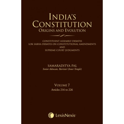 India’s Constitution –Origins and Evolution (Constituent Assembly Debates, Lok Sabha Debates on Constitutional Amendments and Supreme Court Judgments); Vol. 7: Articles 216 to 226