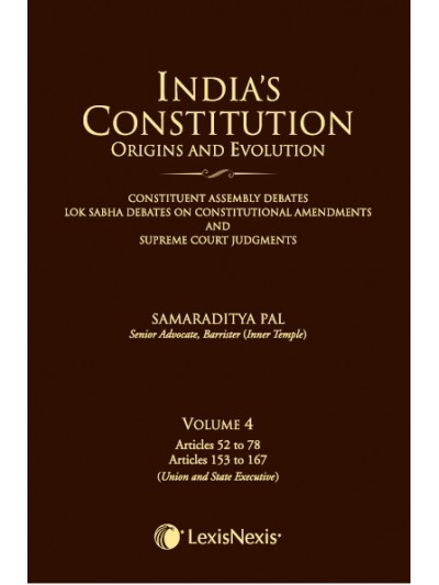 India’s Constitution –Origins and Evolution (Constituent Assembly Debates, Lok Sabha Debates on Constitutional Amendments and Supreme Court Judgments); Vol. 4: Articles 52 to 78 and Articles 153 to 167 (Union and State Executive)